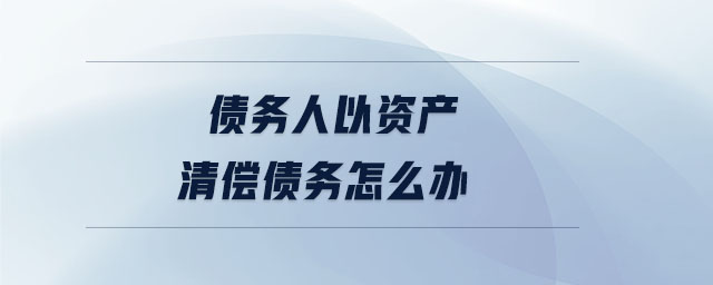 債務(wù)人以資產(chǎn)清償債務(wù)怎么辦
