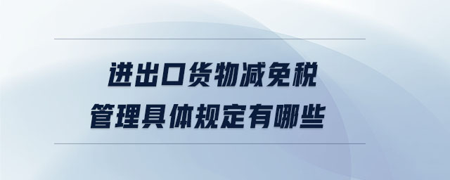 進(jìn)出口貨物減免稅管理具體規(guī)定有哪些