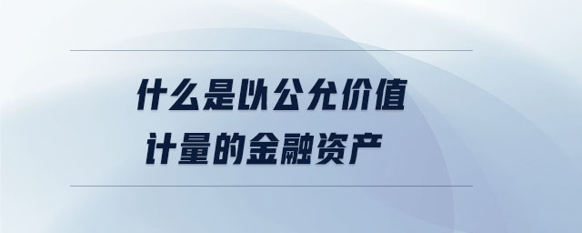 什么是以公允價(jià)值計(jì)量的金融資產(chǎn)