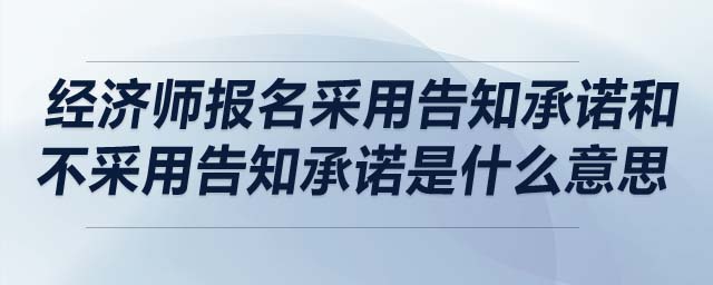 經(jīng)濟(jì)師報(bào)名采用告知承諾和不采用告知承諾是什么意思