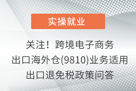 關(guān)注！跨境電子商務(wù)出口海外倉(9810)業(yè)務(wù)適用出口退免稅政策問答