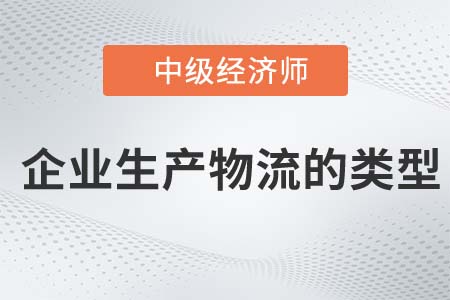 企業(yè)生產(chǎn)物流的類型_2022中級經(jīng)濟(jì)師工商備考知識點(diǎn)