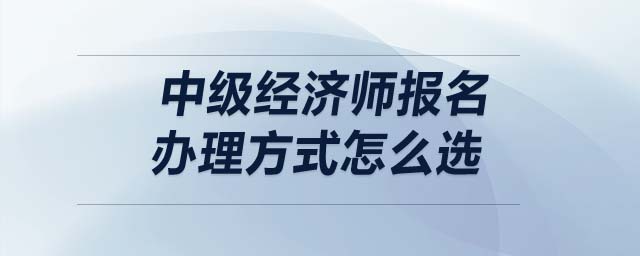 中級經濟師報名辦理方式怎么選