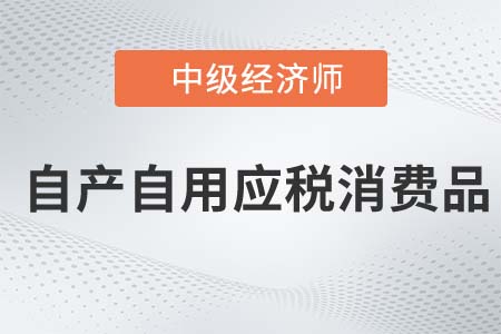 自產(chǎn)自用應(yīng)稅消費(fèi)品_2022中級(jí)經(jīng)濟(jì)師財(cái)稅備考知識(shí)點(diǎn)