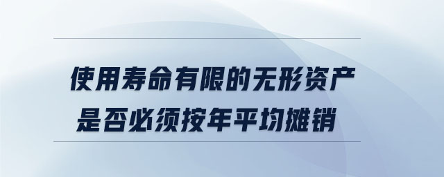 使用壽命有限的無(wú)形資產(chǎn)是否必須按年平均攤銷(xiāo)