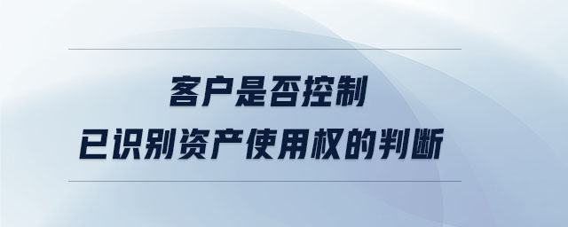 客戶是否控制已識別資產(chǎn)使用權(quán)的判斷