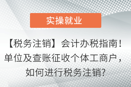 【稅務(wù)注銷】會(huì)計(jì)辦稅指南！單位及查賬征收個(gè)體工商戶，如何進(jìn)行稅務(wù)注銷?