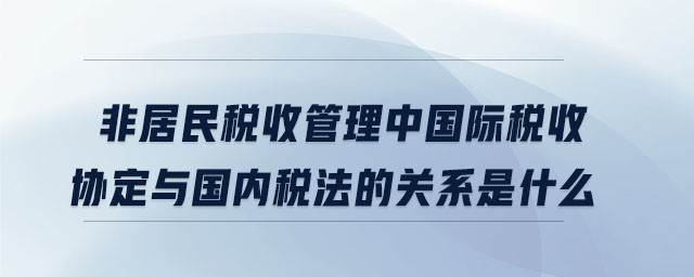 非居民稅收管理中國(guó)際稅收協(xié)定與國(guó)內(nèi)稅法的關(guān)系是什么