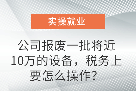 公司報廢一批將近10萬的設備，稅務上要怎么操作？