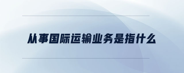 從事國(guó)際運(yùn)輸業(yè)務(wù)是指什么