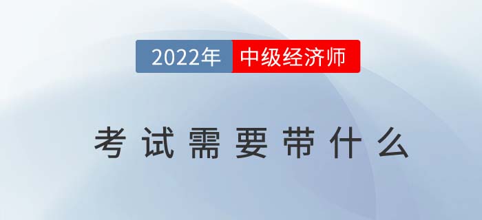 2022年中級經(jīng)濟師考試需要帶什么？以下物品缺一不可！