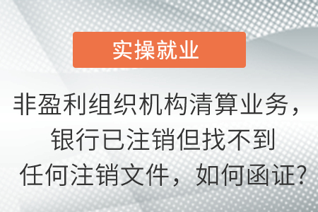非盈利組織機構(gòu)清算業(yè)務(wù)，銀行已注銷但找不到任何注銷文件，如何函證?
