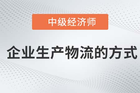 企業(yè)生產(chǎn)物流的方式_2022中級(jí)經(jīng)濟(jì)師工商備考知識(shí)點(diǎn)