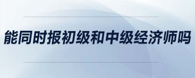 能同時(shí)報(bào)初級(jí)和中級(jí)經(jīng)濟(jì)師嗎