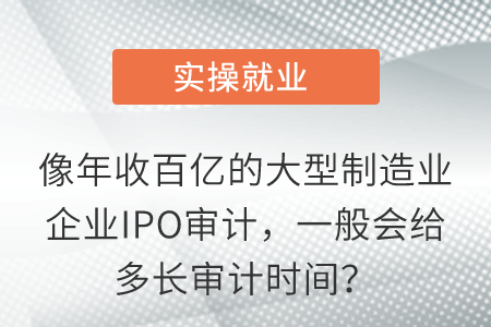 像年收百億的大型制造業(yè)企業(yè)IPO審計(jì)，一般會(huì)給多長(zhǎng)審計(jì)時(shí)間？