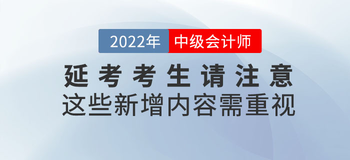 2022年中級會計延考考生請注意！這些新增內容需重視！