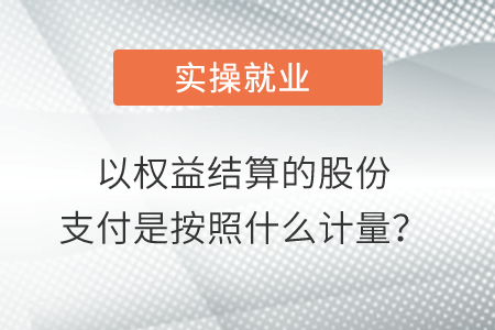 以權(quán)益結(jié)算的股份支付是按照什么計量？