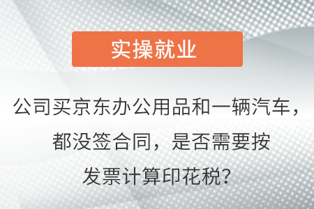 公司買京東辦公用品和一輛汽車，都沒簽合同，是否需要按發(fā)票計算印花稅？