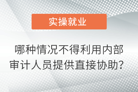 哪種情況不得利用內(nèi)部審計(jì)人員提供直接協(xié)助？