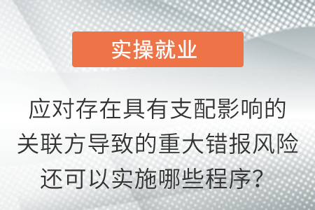 應(yīng)對存在具有支配影響的關(guān)聯(lián)方導(dǎo)致的重大錯報風(fēng)險還可以實(shí)施哪些程序？