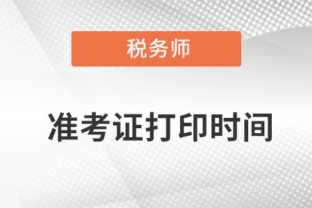 稅務(wù)師打印準(zhǔn)考證時間具體在什么時候呢？