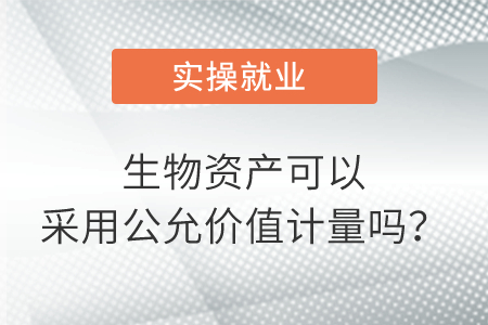 生物資產(chǎn)可以采用公允價(jià)值計(jì)量嗎？