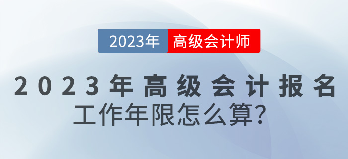 報(bào)名【報(bào)考答疑篇】2023年高級會計(jì)報(bào)名工作年限怎么算？
