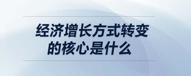 經(jīng)濟增長方式轉(zhuǎn)變的核心是什么