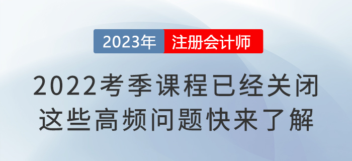 2022考季注會(huì)課程已經(jīng)關(guān)閉！這些高頻問(wèn)題快來(lái)了解