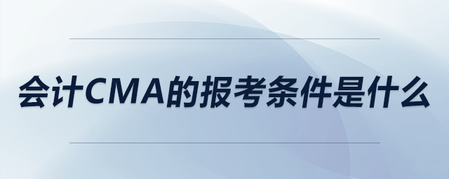 會計(jì)cma的報(bào)考條件是什么