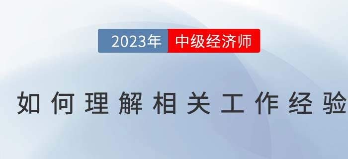 如何理解中級經(jīng)濟(jì)師報名條件中的相關(guān)工作經(jīng)驗