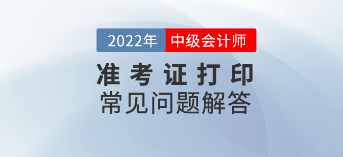 速看！2022年中級會計延期考試準(zhǔn)考證打印常見問題解答！