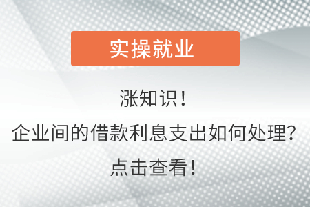 漲知識！企業(yè)間的借款利息支出如何處理？點擊查看！