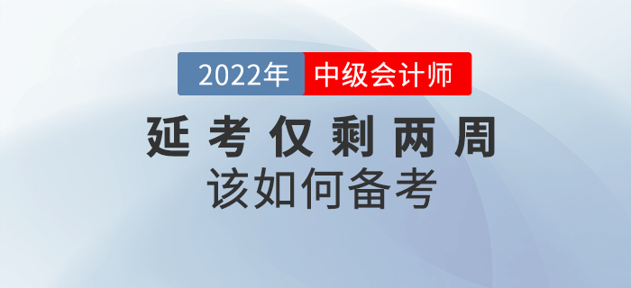 2022年中級會計(jì)延考僅剩兩周，如何沖刺備考？