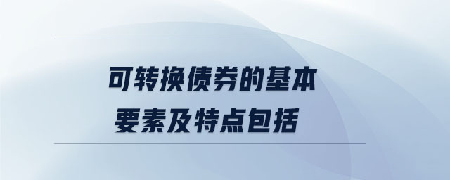 可轉(zhuǎn)換債券的基本要素及特點(diǎn)包括