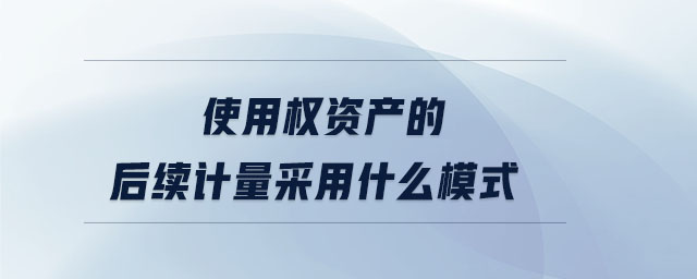 使用權資產(chǎn)的后續(xù)計量采用什么模式