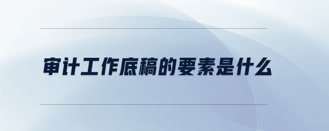 審計工作底稿的要素是什么