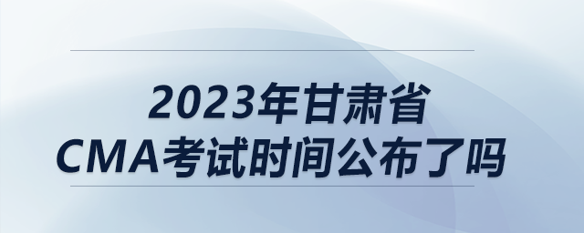 2023年甘肅省cma考試時間公布了嗎