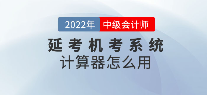 2022年中級會計考試延考機考系統(tǒng)中的計算器怎么用？閱讀本文全知曉！