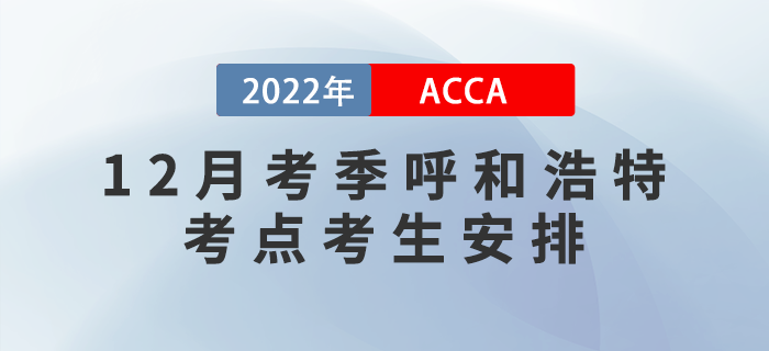提醒！2022年12月考季呼和浩特ACCA考點(diǎn)考生安排！