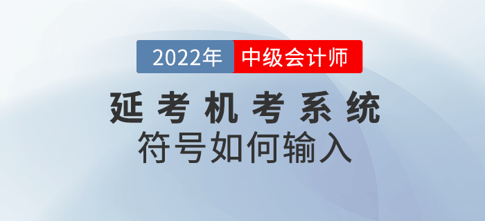 2022年中級(jí)會(huì)計(jì)延期考試機(jī)考符號(hào)不知道如何輸入？快閱讀本文！