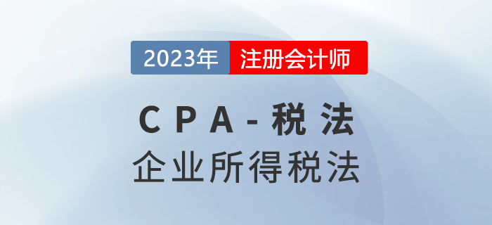 2023年CPA稅法章節(jié)預(yù)習概要：第四章企業(yè)所得稅法