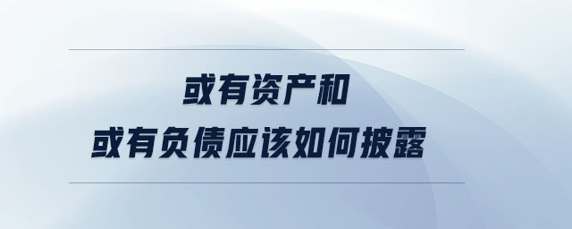 或有資產(chǎn)和或有負(fù)債應(yīng)該如何披露