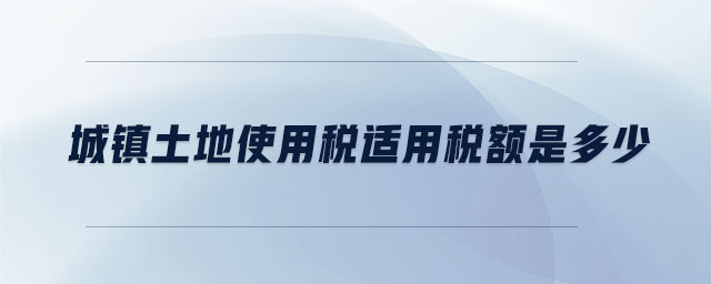 城鎮(zhèn)土地使用稅適用稅額是多少