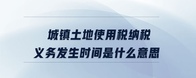 城鎮(zhèn)土地使用稅納稅義務(wù)發(fā)生時間是什么意思