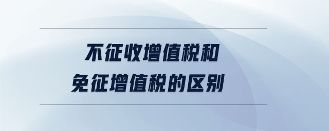 不征收增值稅和免征增值稅的區(qū)別