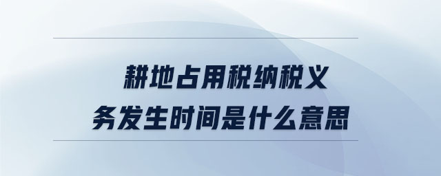 耕地占用稅納稅義務(wù)發(fā)生時(shí)間是什么意思