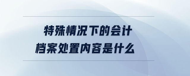 特殊情況下的會(huì)計(jì)檔案處置內(nèi)容是什么
