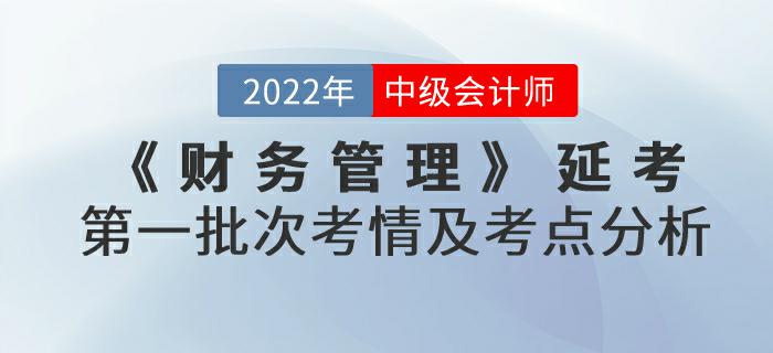 2022年中級會計延考《財務(wù)管理》第一批次考情及考點分析