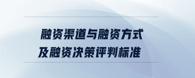 融資渠道與融資方式及融資決策評(píng)判標(biāo)準(zhǔn)